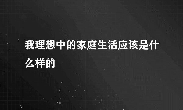 我理想中的家庭生活应该是什么样的