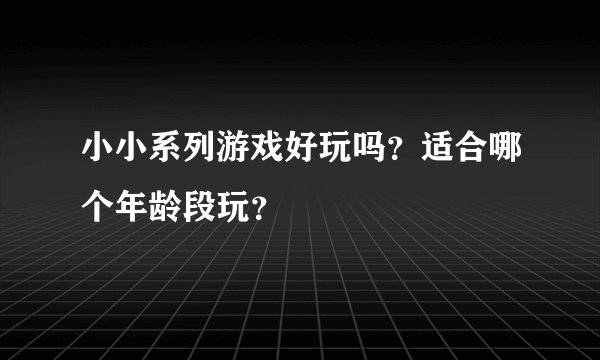 小小系列游戏好玩吗？适合哪个年龄段玩？