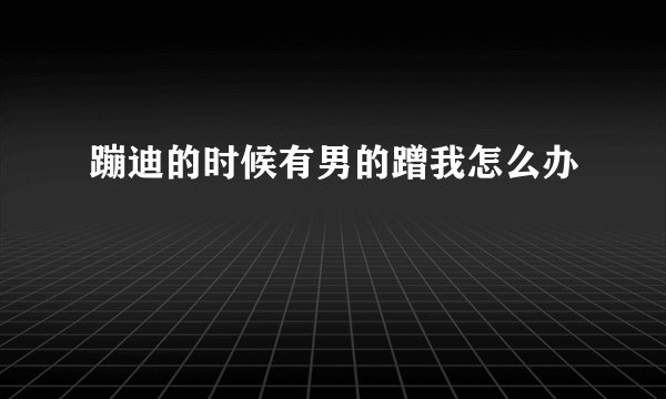 蹦迪的时候有男的蹭我怎么办