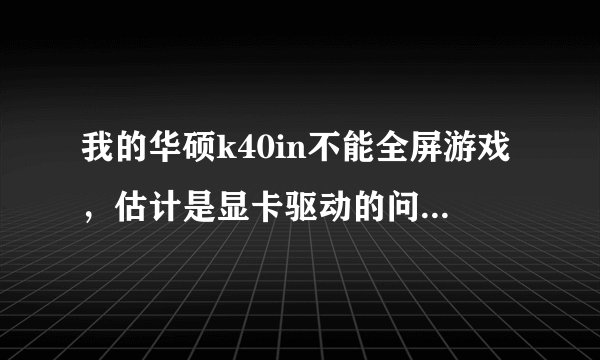 我的华硕k40in不能全屏游戏，估计是显卡驱动的问题，帮忙。。。