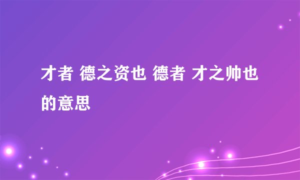 才者 德之资也 德者 才之帅也的意思