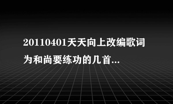20110401天天向上改编歌词为和尚要练功的几首歌原名叫什么？出自？歌手？