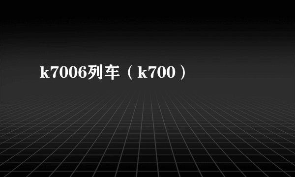 k7006列车（k700）