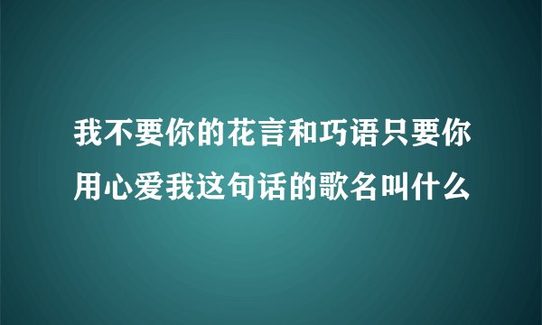 我不要你的花言和巧语只要你用心爱我这句话的歌名叫什么