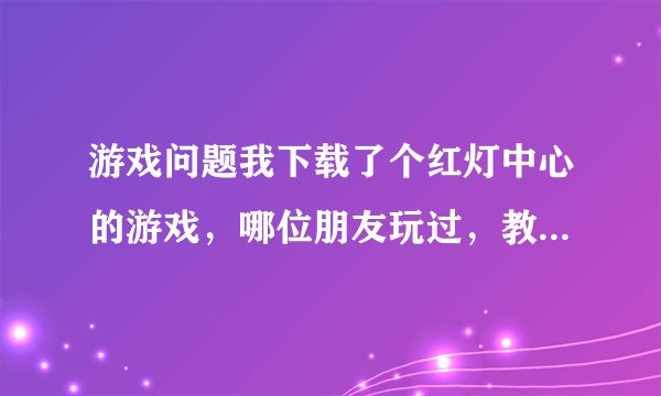游戏问题我下载了个红灯中心的游戏，哪位朋友玩过，教我一下怎么操作