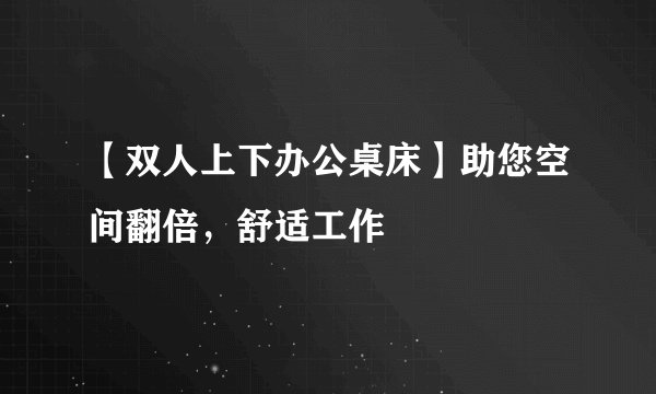 【双人上下办公桌床】助您空间翻倍，舒适工作