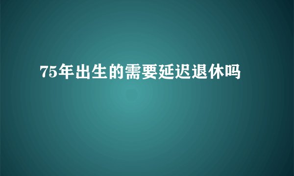75年出生的需要延迟退休吗