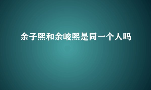 余子熙和余峻熙是同一个人吗