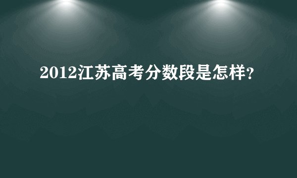 2012江苏高考分数段是怎样?