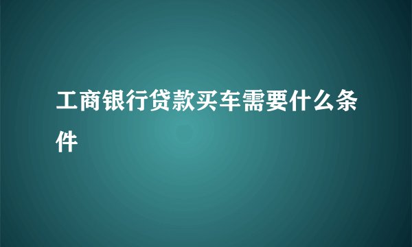 工商银行贷款买车需要什么条件