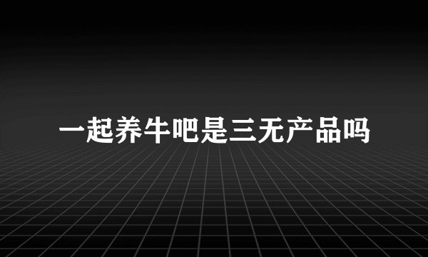 一起养牛吧是三无产品吗