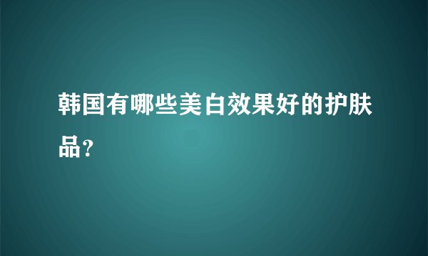 韩国有哪些美白效果好的护肤品？
