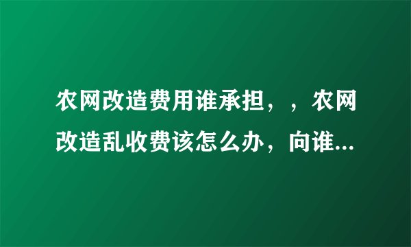 农网改造费用谁承担，，农网改造乱收费该怎么办，向谁投诉最管用，