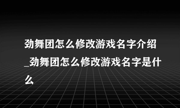 劲舞团怎么修改游戏名字介绍_劲舞团怎么修改游戏名字是什么