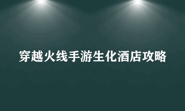 穿越火线手游生化酒店攻略