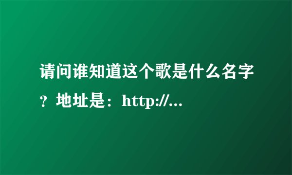 请问谁知道这个歌是什么名字？地址是：http://www.tudou.com/programs/view/tRUvxCL-sjc/?fr=rec1