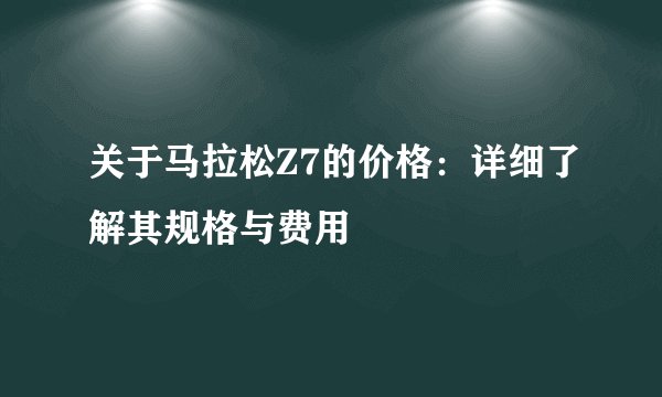 关于马拉松Z7的价格：详细了解其规格与费用