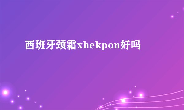 西班牙颈霜xhekpon好吗