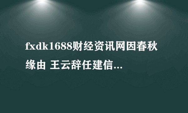 fxdk1688财经资讯网因春秋缘由 王云辞任建信财险董事长