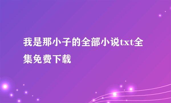 我是那小子的全部小说txt全集免费下载