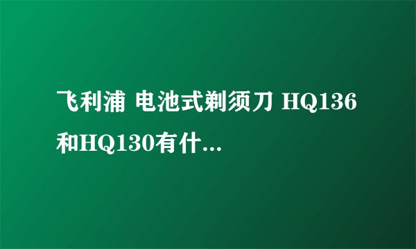 飞利浦 电池式剃须刀 HQ136 和HQ130有什么区别?