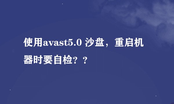 使用avast5.0 沙盘，重启机器时要自检？？