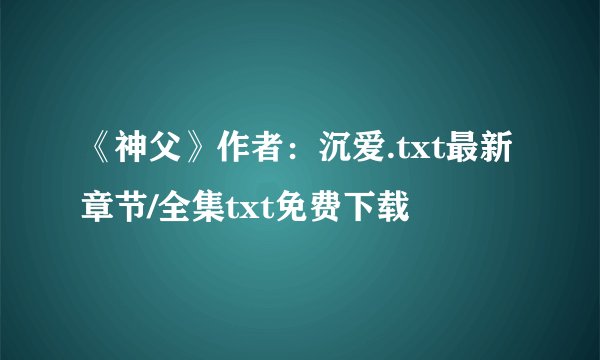 《神父》作者：沉爱.txt最新章节/全集txt免费下载