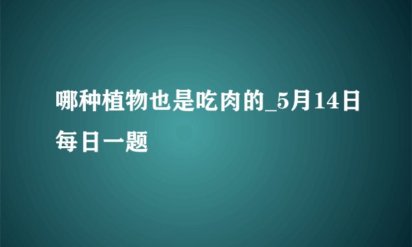 哪种植物也是吃肉的_5月14日每日一题