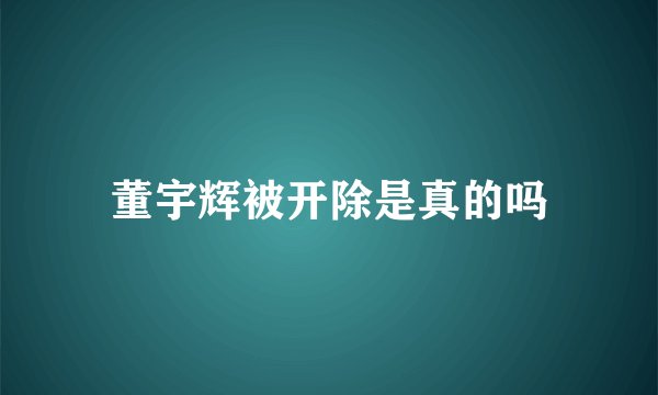 董宇辉被开除是真的吗