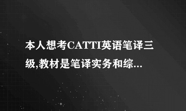 本人想考CATTI英语笔译三级,教材是笔译实务和综合能力吧，辅导教材要用什么的比较好 真题要哪里找呢