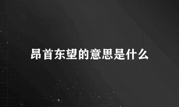 昂首东望的意思是什么