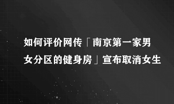 如何评价网传「南京第一家男女分区的健身房」宣布取消女生