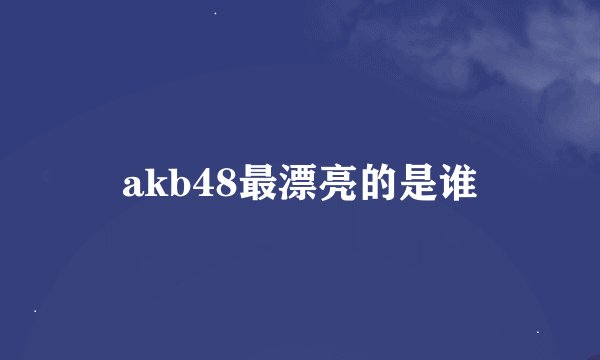 akb48最漂亮的是谁
