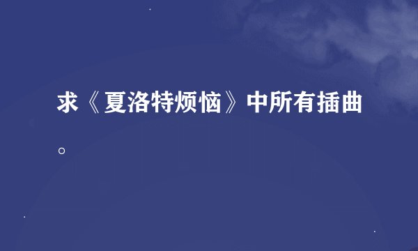 求《夏洛特烦恼》中所有插曲。