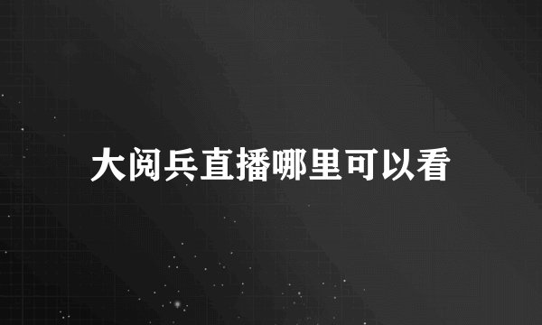 大阅兵直播哪里可以看