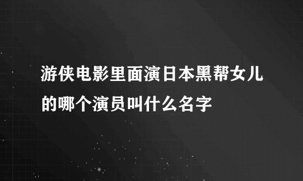 游侠电影里面演日本黑帮女儿的哪个演员叫什么名字