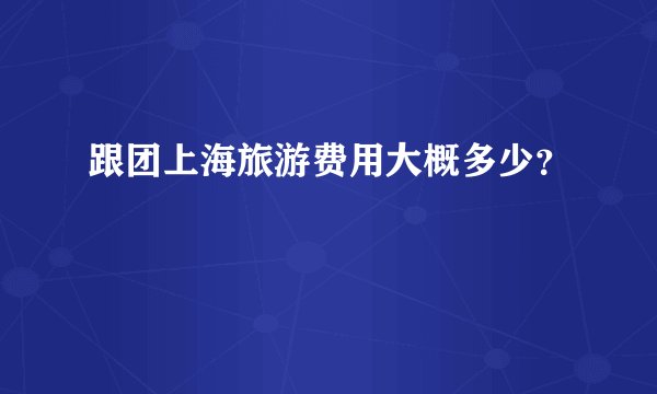 跟团上海旅游费用大概多少?