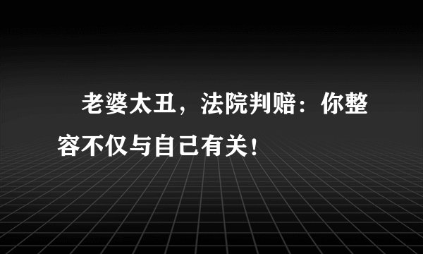 老婆太丑，法院判赔：你整容不仅与自己有关！