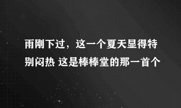 雨刚下过，这一个夏天显得特别闷热 这是棒棒堂的那一首个