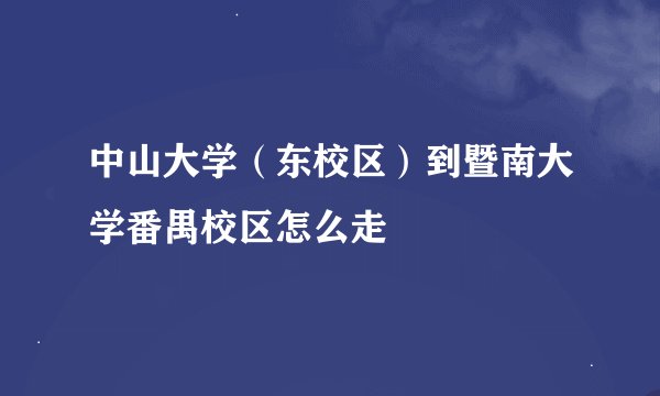 中山大学（东校区）到暨南大学番禺校区怎么走