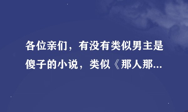 各位亲们，有没有类似男主是傻子的小说，类似《那人那村那傻瓜》《痴相公》之类的。 最好是古代的