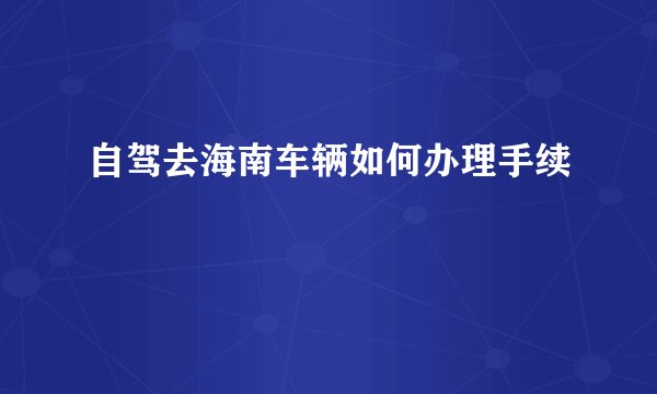 自驾去海南车辆如何办理手续