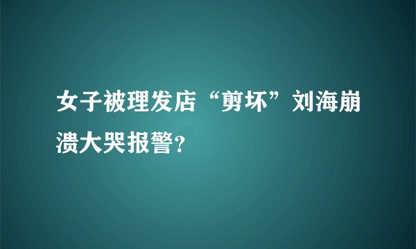 女子被理发店“剪坏”刘海崩溃大哭报警？