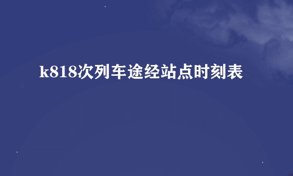 k818次列车途经站点时刻表