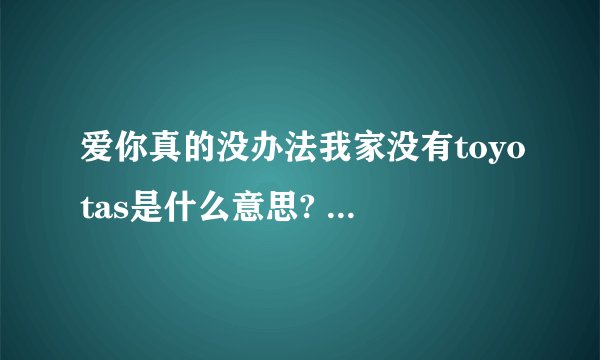 爱你真的没办法我家没有toyotas是什么意思? - 知乎