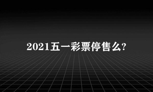2021五一彩票停售么?