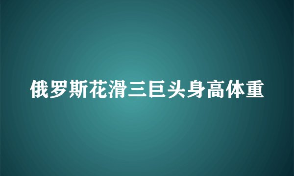 俄罗斯花滑三巨头身高体重