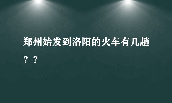 郑州始发到洛阳的火车有几趟？？