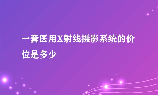 一套医用X射线摄影系统的价位是多少