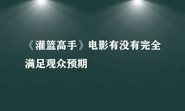 《灌篮高手》电影有没有完全满足观众预期